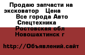 Продаю запчасти на эксковатор › Цена ­ 10 000 - Все города Авто » Спецтехника   . Ростовская обл.,Новошахтинск г.